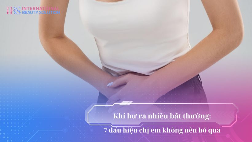 Khí hư ra nhiều bất thường: 7 dấu hiệu chị em không nên bỏ qua