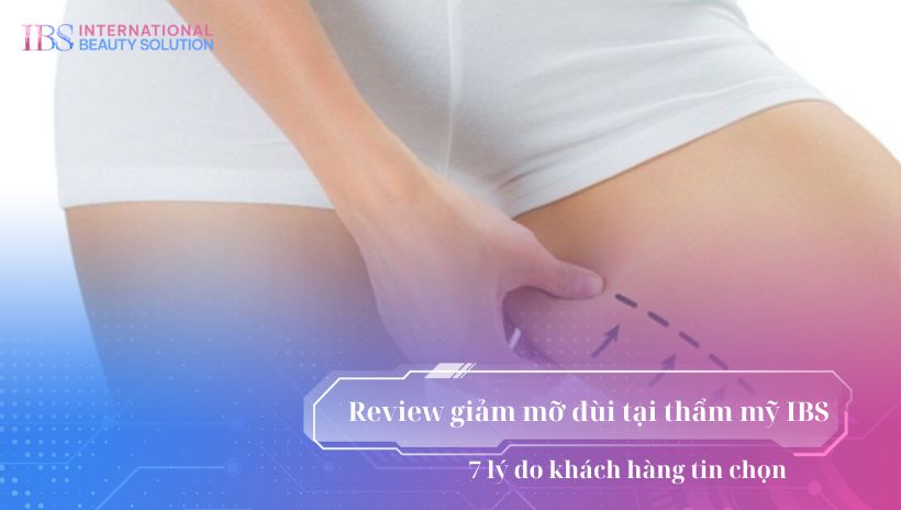 Review giảm mỡ đùi tại thẩm mỹ IBS: 7 lý do khách hàng tin chọn