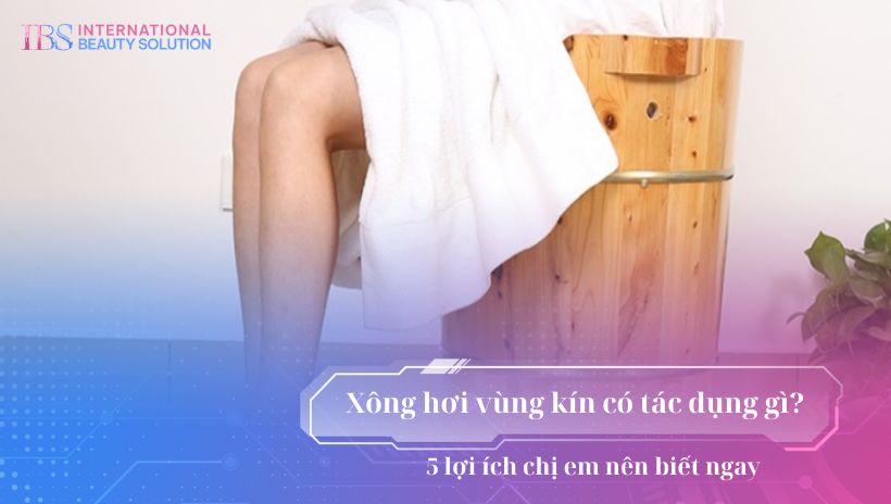 Xông hơi vùng kín có tác dụng gì? 5 lợi ích chị em nên biết ngay